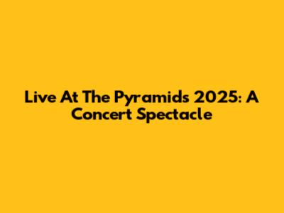 Live At The Pyramids 2025: A Concert Spectacle