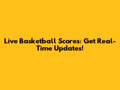 Live Basketball Scores: Get Real-Time Updates!