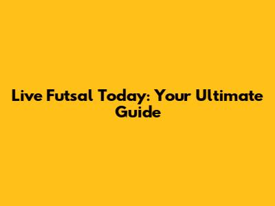 Live Futsal Today: Your Ultimate Guide