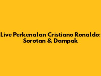 Live Perkenalan Cristiano Ronaldo: Sorotan & Dampak