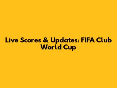 Live Scores & Updates: FIFA Club World Cup