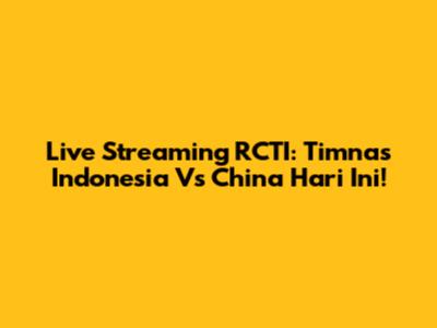 Live Streaming RCTI: Timnas Indonesia Vs China Hari Ini!