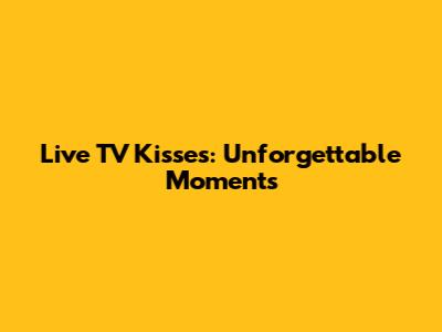 Live TV Kisses: Unforgettable Moments