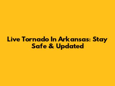 Live Tornado In Arkansas: Stay Safe & Updated