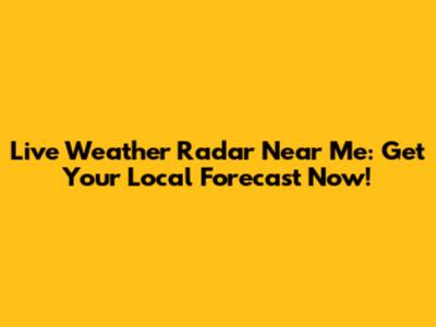 Live Weather Radar Near Me: Get Your Local Forecast Now!