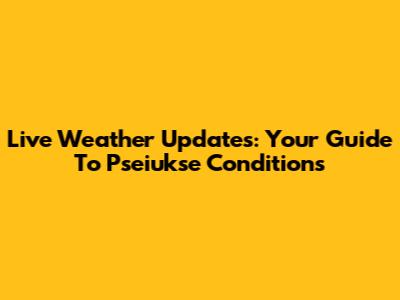 Live Weather Updates: Your Guide To Pseiukse Conditions