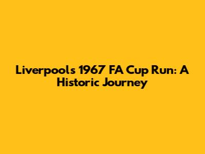 Liverpool's 1967 FA Cup Run: A Historic Journey