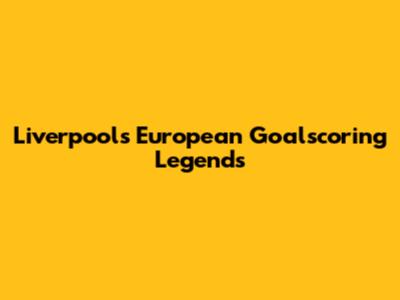 Liverpool's European Goalscoring Legends