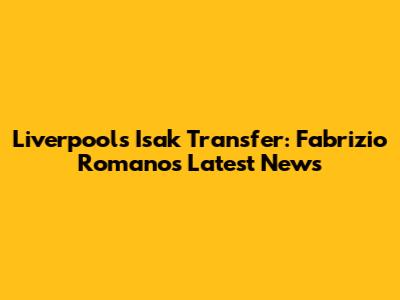 Liverpool's Isak Transfer: Fabrizio Romano's Latest News