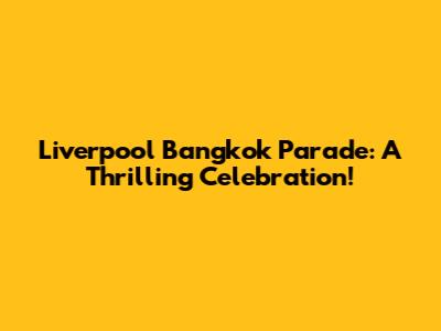 Liverpool Bangkok Parade: A Thrilling Celebration!
