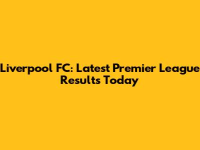 Liverpool FC: Latest Premier League Results Today