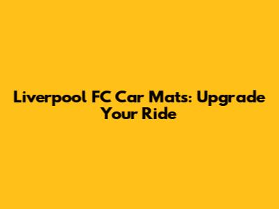 Liverpool FC Car Mats: Upgrade Your Ride