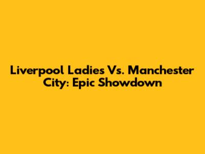 Liverpool Ladies Vs. Manchester City: Epic Showdown
