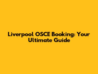 Liverpool OSCE Booking: Your Ultimate Guide