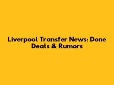 Liverpool Transfer News: Done Deals & Rumors