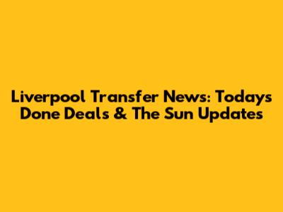 Liverpool Transfer News: Today's Done Deals & The Sun Updates
