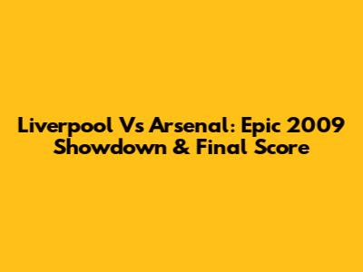 Liverpool Vs Arsenal: Epic 2009 Showdown & Final Score