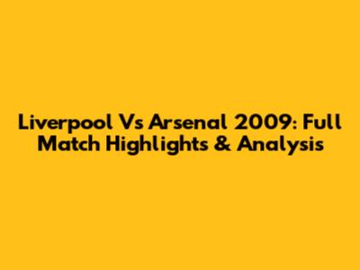 Liverpool Vs Arsenal 2009: Full Match Highlights & Analysis