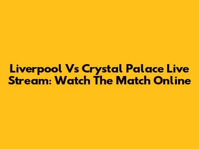 Liverpool Vs Crystal Palace Live Stream: Watch The Match Online