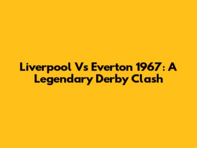 Liverpool Vs Everton 1967: A Legendary Derby Clash