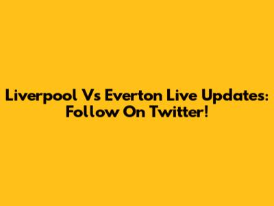 Liverpool Vs Everton Live Updates: Follow On Twitter!