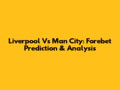 Liverpool Vs Man City: Forebet Prediction & Analysis