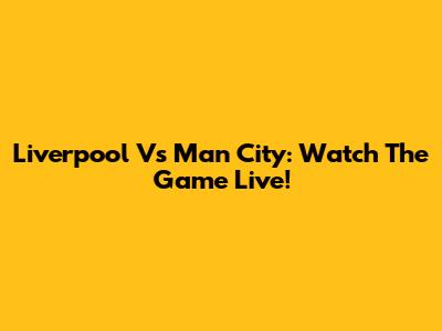 Liverpool Vs Man City: Watch The Game Live!