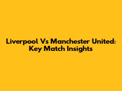 Liverpool Vs Manchester United: Key Match Insights