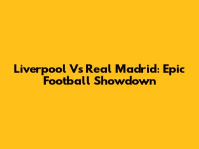 Liverpool Vs Real Madrid: Epic Football Showdown