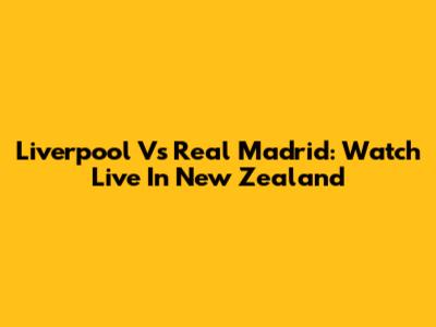 Liverpool Vs Real Madrid: Watch Live In New Zealand