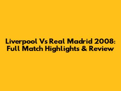 Liverpool Vs Real Madrid 2008: Full Match Highlights & Review