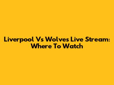 Liverpool Vs Wolves Live Stream: Where To Watch