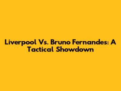 Liverpool Vs. Bruno Fernandes: A Tactical Showdown
