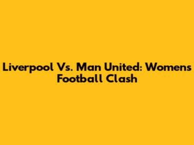 Liverpool Vs. Man United: Women's Football Clash