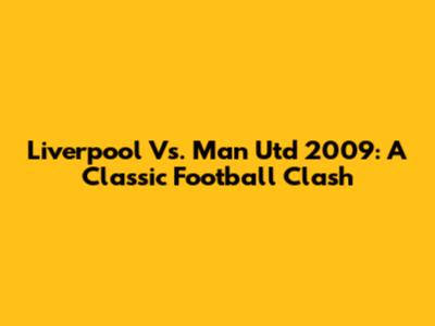 Liverpool Vs. Man Utd 2009: A Classic Football Clash