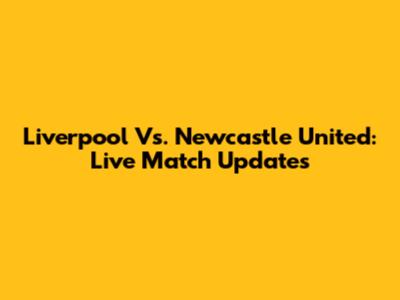 Liverpool Vs. Newcastle United: Live Match Updates