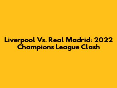 Liverpool Vs. Real Madrid: 2022 Champions League Clash