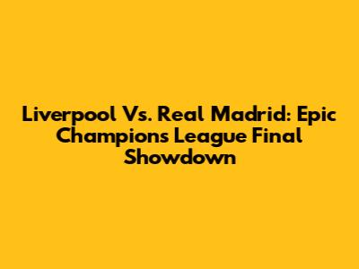 Liverpool Vs. Real Madrid: Epic Champions League Final Showdown