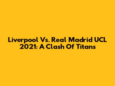 Liverpool Vs. Real Madrid UCL 2021: A Clash Of Titans