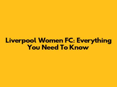 Liverpool Women FC: Everything You Need To Know
