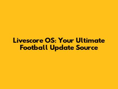 Livescore OS: Your Ultimate Football Update Source