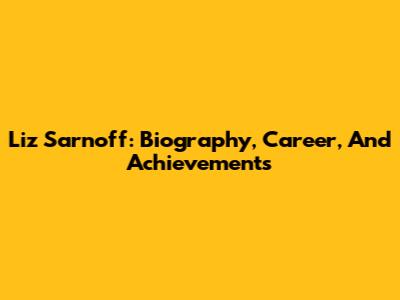 Liz Sarnoff: Biography, Career, And Achievements