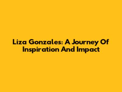 Liza Gonzales: A Journey Of Inspiration And Impact