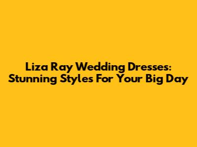 Liza Ray Wedding Dresses: Stunning Styles For Your Big Day