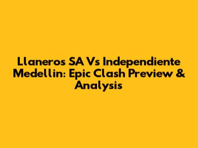 Llaneros SA Vs Independiente Medellin: Epic Clash Preview & Analysis