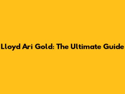 Lloyd Ari Gold: The Ultimate Guide