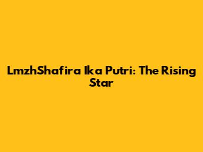 LmzhShafira Ika Putri: The Rising Star