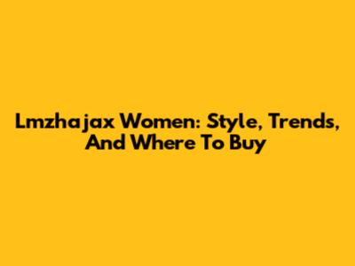 Lmzhajax Women: Style, Trends, And Where To Buy