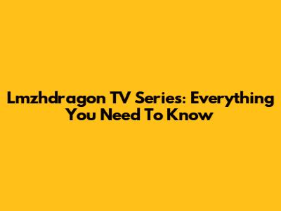 Lmzhdragon TV Series: Everything You Need To Know