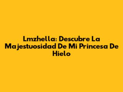 Lmzhella: Descubre La Majestuosidad De Mi Princesa De Hielo